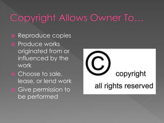  Reproduce copies
 Produce works
originated from or
influenced by the
work
 Choose to sale,
lease, or lend work
 Give permission to
be performed
 