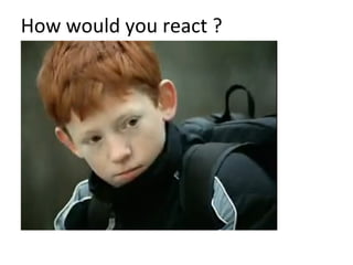 How would you react ?
 