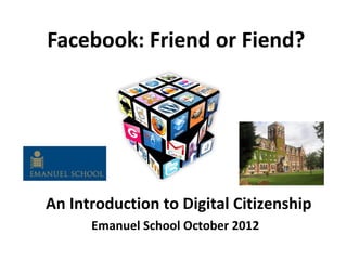 Facebook: Friend or Fiend?




An Introduction to Digital Citizenship
      Emanuel School October 2012
 