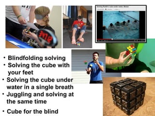 • Blindfolding solving
 • Solving the cube with
   your feet
• Solving the cube under
  water in a single breath
• Juggling and solving at
  the same time
• Cube for the blind
 