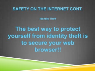 SAFETY ON THE INTERNET CONT.
Identity Theft
The best way to protect
yourself from identity theft is
to secure your web
browser!!
 