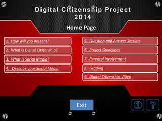 1. How will you present?
2. What is Digital Citizenship?
3. What is Social Media?
4. Describe your Social Media
5. Question and Answer Session
6. Project Guidelines
7. Parental Involvement
8. Grading
9. Digital Citizenship Video
Home Page
Exit
 