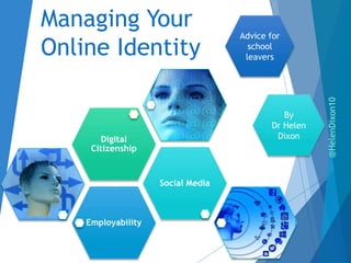 Employability
Social Media
Digital
Citizenship
Managing Your
Online Identity
Advice for
school
leavers
By
Dr Helen
Dixon
@HelenDixon10
 