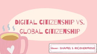 Digital citizenship vs.
global citizenship
Name : SHAMEL S. RICOHERMOSO
 