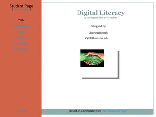 Digital Literacy A Webquest for 9 th  Graders Student Page Title Introduction Task Process Evaluation Conclusion Credits [ Teacher Page ] Designed by Charles Bohnak [email_address] Based on a template from  The WebQuest Page 