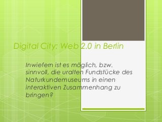 Digital City: Web 2.0 in Berlin

   Inwiefern ist es möglich, bzw.
   sinnvoll, die uralten Fundstücke des
   Naturkundemuseums in einen
   interaktiven Zusammenhang zu
   bringen?
 