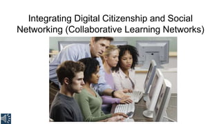 Integrating Digital Citizenship and Social
Networking (Collaborative Learning Networks)
 