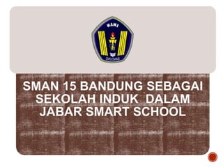 SMAN 15 BANDUNG SEBAGAI
SEKOLAH INDUK DALAM
JABAR SMART SCHOOL
 