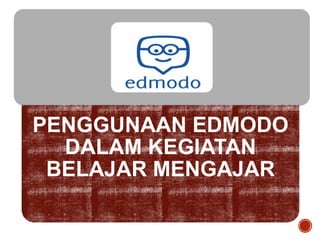 PENGGUNAAN EDMODO
DALAM KEGIATAN
BELAJAR MENGAJAR
 