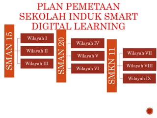 PLAN PEMETAAN
SEKOLAH INDUK SMART
DIGITAL LEARNING
SMAN15
Wilayah I
Wilayah II
Wilayah III SMAN20
Wilayah IV
Wilayah V
Wilayah VI
SMKN11
Wilayah VII
Wilayah VIII
Wilayah IX
 