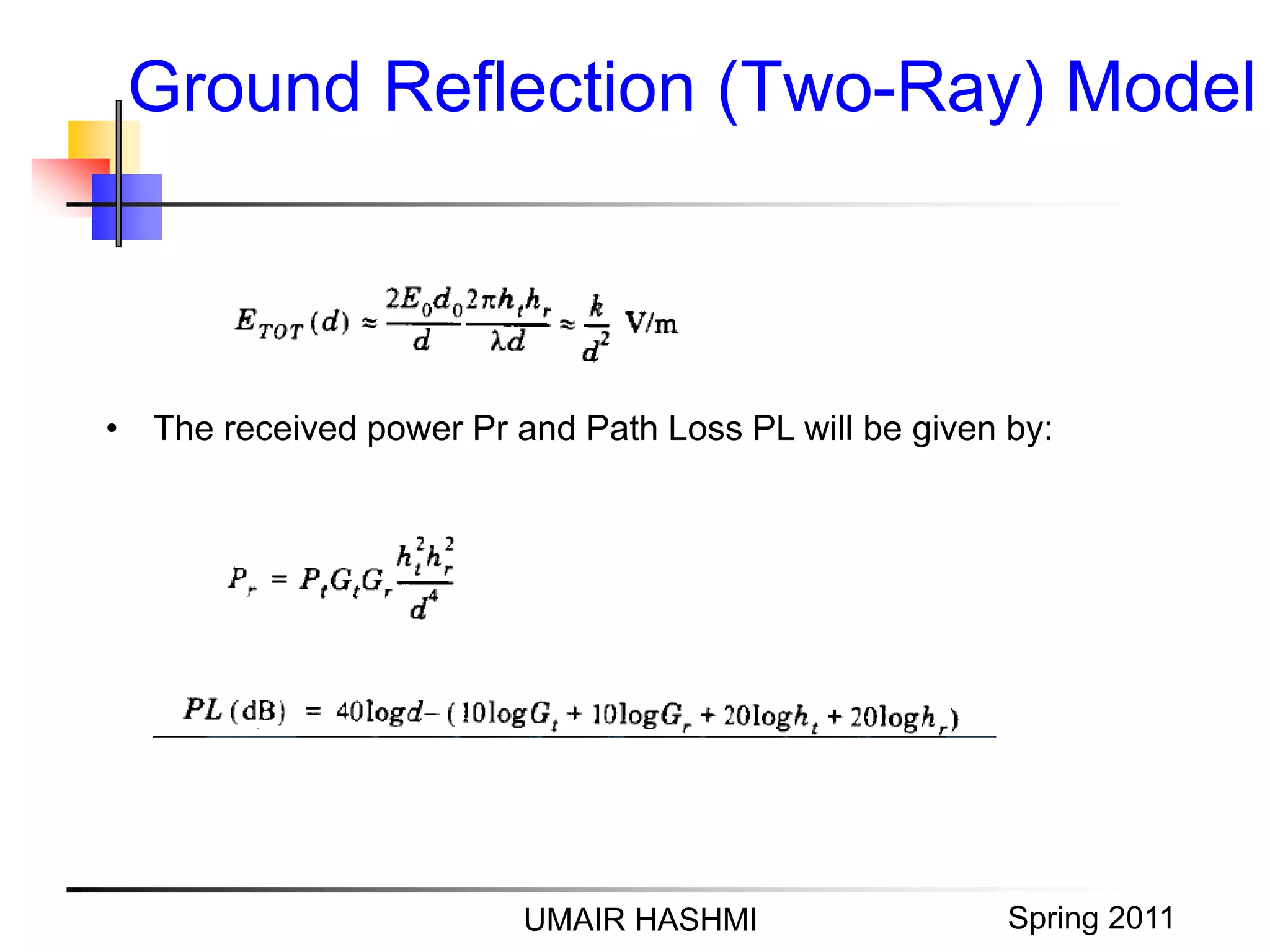 M. Junaid Mughal 2006
Ground Reflection (Two-Ray) Model
UMAIR HASHMI Spring 2011
• The received power Pr and Path Loss PL will be given by:
 