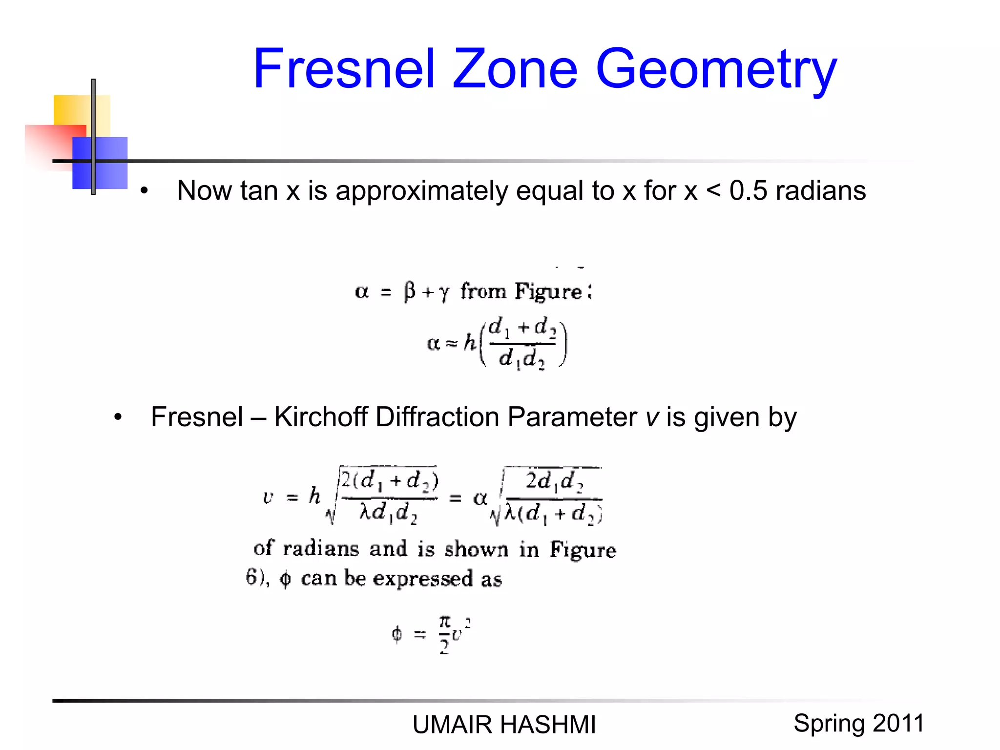 M. Junaid Mughal 2006
Fresnel Zone Geometry
UMAIR HASHMI Spring 2011
• Now tan x is approximately equal to x for x < 0.5 radians
• Fresnel – Kirchoff Diffraction Parameter v is given by
 