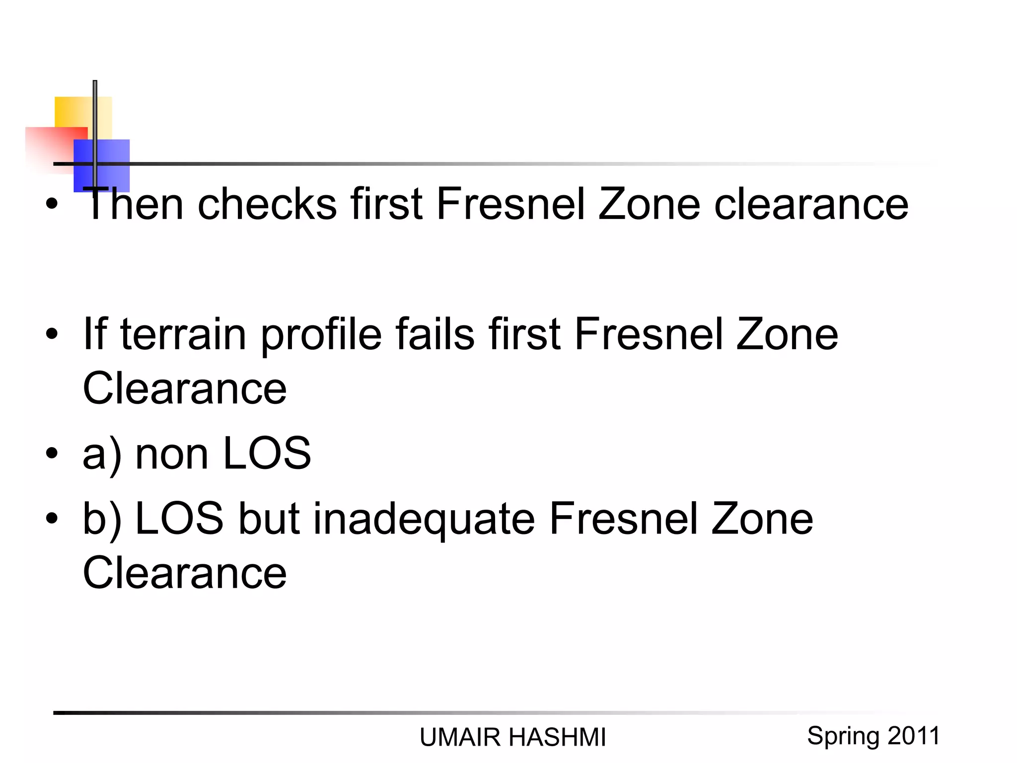M. Junaid Mughal 2006UMAIR HASHMI Spring 2011
• Then checks first Fresnel Zone clearance
• If terrain profile fails first Fresnel Zone
Clearance
• a) non LOS
• b) LOS but inadequate Fresnel Zone
Clearance
 