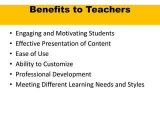 Benefits to Teachers
• Engaging and Motivating Students
• Effective Presentation of Content
• Ease of Use
• Ability to Customize
• Professional Development
• Meeting Different Learning Needs and Styles
 