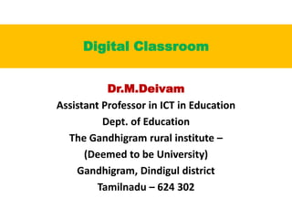 Digital Classroom
Dr.M.Deivam
Assistant Professor in ICT in Education
Dept. of Education
The Gandhigram rural institute –
(Deemed to be University)
Gandhigram, Dindigul district
Tamilnadu – 624 302
 