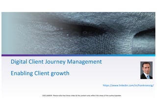 Digital Client Journey Management
Enabling Client growth
DISCLAIMER: Please note that these slides & the content only reflect the views of the author/speaker.
https://www.linkedin.com/in/frankroessig/
 