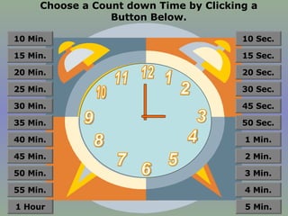Choose a Count down Time by Clicking a Button Below. 12 11 10 9 8 7 6 5 4 3 2 1 55 Min. 50 Min. 45 Min. 40 Min. 35 Min. 30 Min. 25 Min. 20 Min. 15 Min. 10 Min. 1 Hour 4 Min. 3 Min. 2 Min. 1 Min. 50 Sec. 45 Sec. 30 Sec. 20 Sec. 15 Sec. 10 Sec. 5 Min. 