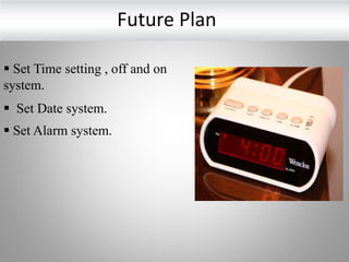 Future Plan
 Set Time setting , off and on
system.
 Set Date system.
 Set Alarm system.
 