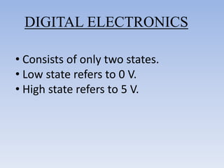 DIGITAL ELECTRONICS

• Consists of only two states.
• Low state refers to 0 V.
• High state refers to 5 V.
 