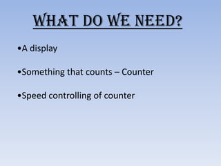 What do we need?
•A display

•Something that counts – Counter

•Speed controlling of counter
 