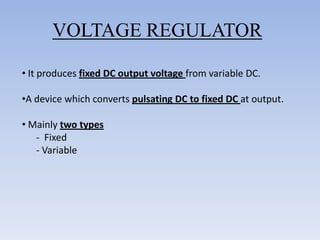 VOLTAGE REGULATOR

• It produces fixed DC output voltage from variable DC.

•A device which converts pulsating DC to fixed DC at output.

• Mainly two types
   - Fixed
   - Variable
 