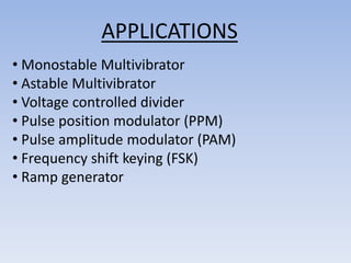 APPLICATIONS
• Monostable Multivibrator
• Astable Multivibrator
• Voltage controlled divider
• Pulse position modulator (PPM)
• Pulse amplitude modulator (PAM)
• Frequency shift keying (FSK)
• Ramp generator
 
