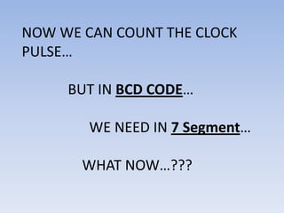 NOW WE CAN COUNT THE CLOCK
PULSE…

     BUT IN BCD CODE…

        WE NEED IN 7 Segment…

       WHAT NOW…???
 