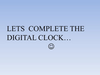 LETS COMPLETE THE
DIGITAL CLOCK…
          
 