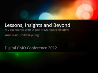 Lessons, Insights and Beyond
My experience with Digital at Mahindra Holidays
Arun Nair | indianeye.org



Digital CMO Conference 2012
 