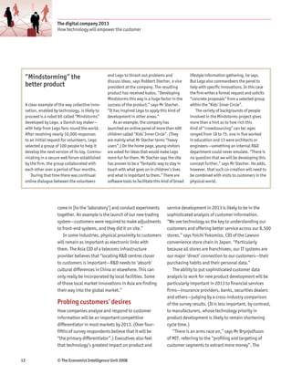 The digital company 2013
                   How technology will empower the customer




 “Mindstorming” the                            and Lego to thrash out problems and               lifestyle information gathering, he says.
                                               discuss ideas, says Robbert Stecher, a vice       But Lego also commandeers the panel to
 better product                                president at the company. The resulting           help with specific innovations. In this case
                                               product has received kudos. “Developing           the firm writes a formal request and solicits
                                               Mindstorms this way is a huge factor in the       “concrete proposals” from a selected group
 A clear example of the way collective inno-   success of the product,” says Mr Stecher.         within the “Kids’ Inner Circle”.
 vation, enabled by technology, is likely to   “It has inspired Lego to apply this kind of           The variety of backgrounds of people
 proceed is a robot kit called “Mindstorms”    development in other areas.”                      involved in the Mindstorms project gives
 developed by Lego, a Danish toy maker—            As an example, the company has                more than a hint as to how rich this
 with help from Lego fans round the world.     launched an online panel of more than 400         kind of “crowdsourcing” can be: ages
 After receiving nearly 10,000 responses       children called “Kids’ Inner Circle”. (They       ranged from 18 to 75, one in five worked
 to an initial request for volunteers, Lego    are mainly what Mr Stecher terms “heavy           in education and 13 were architects or
 selected a group of 100 people to help it     users”.) On the home page, young visitors         engineers—something an internal R&D
 develop the next version of its toy. Commu-   are asked for ideas that would make Lego          department could never emulate. “There is
 nicating in a secure web forum established    more fun for them. Mr Stecher says the site       no question that we will be developing this
 by the firm, the group collaborated with      has proven to be a “fantastic way to stay in      concept further,” says Mr Stecher. He adds,
 each other over a period of four months.      touch with what goes on in children’s lives       however, that such co-creation will need to
    During that time there was continual       and what is important to them.” There are         be combined with visits to customers in the
 online dialogue between the volunteers        software tools to facilitate this kind of broad   physical world.




                   come in [to the ‘laboratory’] and conduct experiments           service development in 2013 is likely to be in the
                   together. An example is the launch of our new trading           sophisticated analysis of customer information.
                   system—customers were required to make adjustments              “We see technology as the key to understanding our
                   to front-end systems, and they did it on site.”                 customers and offering better service across our 8,500
                      In some industries, physical proximity to customers          stores,” says Yoichi Yokomizo, CIO of the Lawson
                   will remain as important as electronic links with               convenience store chain in Japan. “Particularly
                   them. The Asia CIO of a telecoms infrastructure                 because all stores are franchisees, our IT systems are
                   provider believes that “locating R&D centres closer             our major ‘direct’ connection to our customers—their
                   to customers is important—R&D needs to ‘absorb’                 purchasing habits and their personal data.”
                   cultural differences in China or elsewhere. This can               The ability to put sophisticated customer data
                   only really be incorporated by local facilities. Some           analysis to work for new product development will be
                   of those local market innovations in Asia are finding           particularly important in 2013 to financial services
                   their way into the global market.”                              firms—insurance providers, banks, securities dealers
                                                                                   and others—judging by a cross-industry comparison
                   Probing customers’ desires                                      of the survey results. (It is less important, by contrast,
                   How companies analyse and respond to customer                   to manufacturers, whose technology priority in
                   information will be an important competitive                    product development is likely to remain shortening
                   differentiator in most markets by 2013. (Over four-             cycle time.)
                   fifths of survey respondents believe that it will be               “There is an arms race on,” says Mr Brynjolfsson
                   “the primary differentiator”.) Executives also feel             of MIT, referring to the “profiling and targeting of
                   that technology’s greatest impact on product and                customer segments to extract more money”. The


12                 © The Economist Intelligence Unit 2008
 