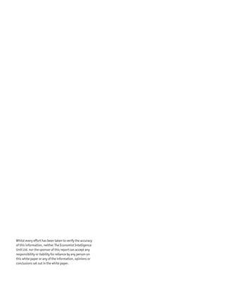 Whilst every effort has been taken to verify the accuracy
of this information, neither The Economist Intelligence
Unit Ltd. nor the sponsor of this report can accept any
responsibility or liability for reliance by any person on
this white paper or any of the information, opinions or
conclusions set out in the white paper.
 