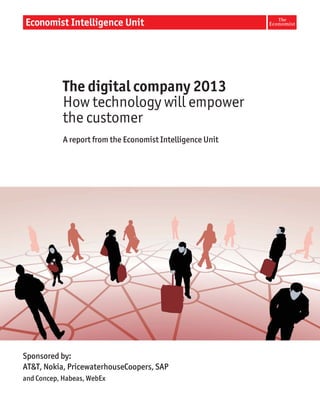 The digital company 2013
            How technology will empower
            the customer
            A report from the Economist Intelligence Unit




Sponsored by:
AT&T, Nokia, PricewaterhouseCoopers, SAP
and Concep, Habeas, WebEx
 