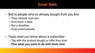 Email Sells
• Sell to people who’ve already bought from you first
– They already trust you
– Give them a deal
– Set a deadline
– Over-communicate
• Track what you know about a subscriber
– Tag with the product bought or offer they took
– Plan what you want to do with them next
 