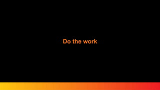 Do the work
 