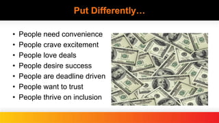 Put Differently…
• People need convenience
• People crave excitement
• People love deals
• People desire success
• People are deadline driven
• People want to trust
• People thrive on inclusion
 