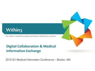 The leader in healthcare professional digital collaboration solutions
2015 Q1 Medical Information Conference – Boston, MA
Digital Collaboration & Medical
Information Exchange
 