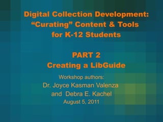 Digital Collection Development:  “Curating” Content & Tools  for K-12 Students PART 2 Creating a LibGuide Workshop authors: Dr. Joyce Kasman Valenza  and  Debra E. Kachel August 5, 2011 