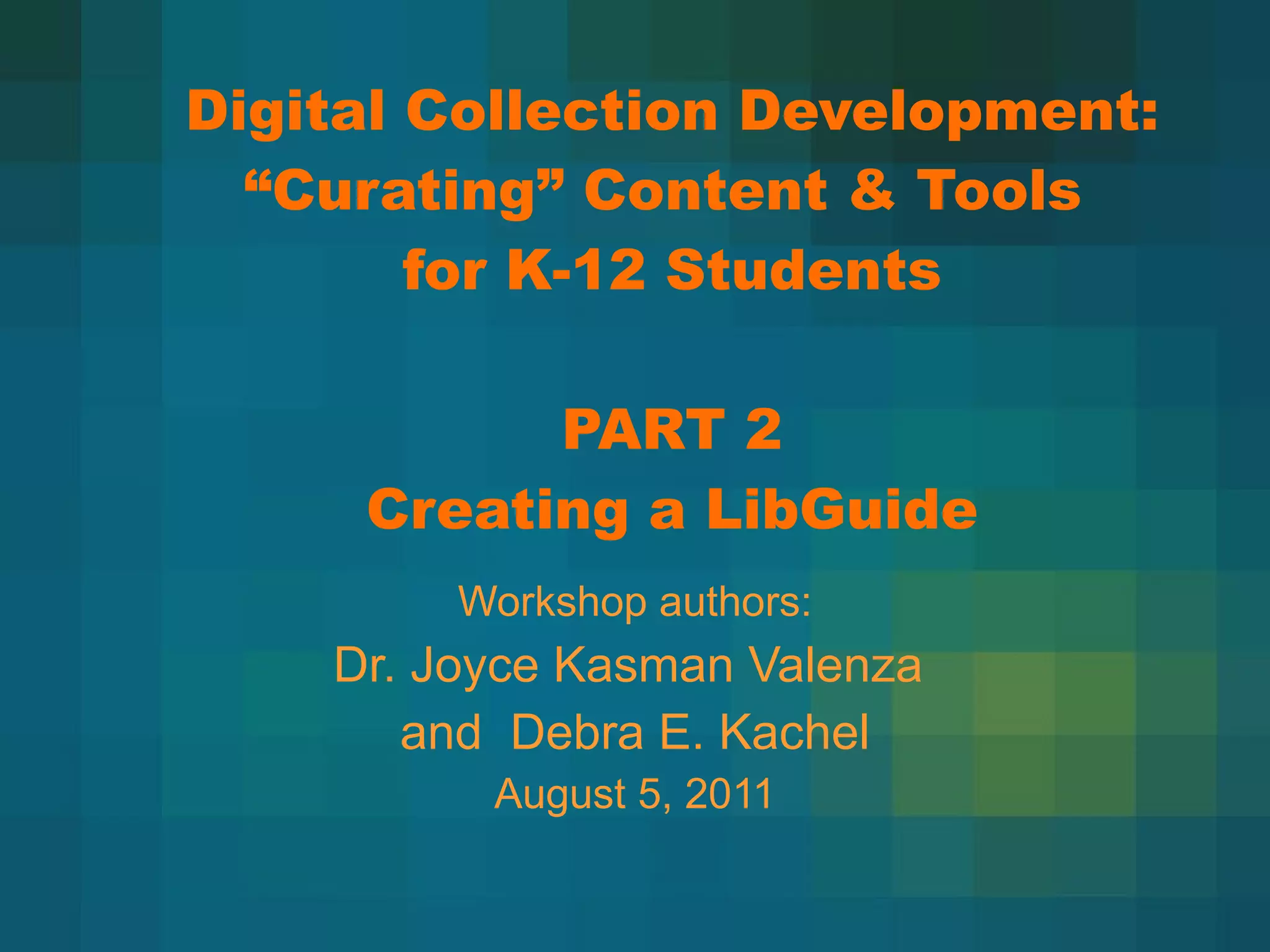 Digital Collection Development:  “Curating” Content & Tools  for K-12 Students PART 2 Creating a LibGuide Workshop authors: Dr. Joyce Kasman Valenza  and  Debra E. Kachel August 5, 2011 
