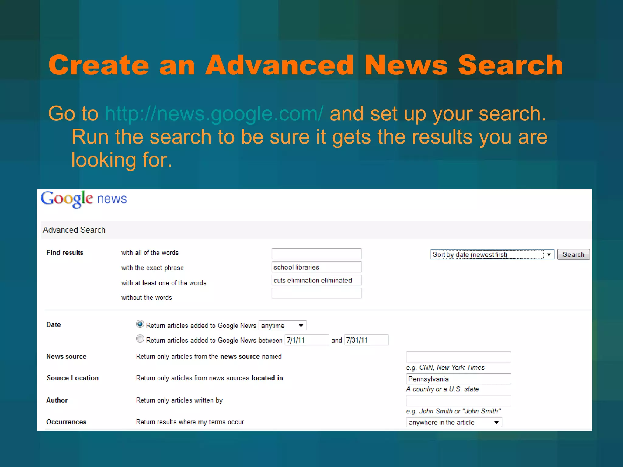 Create an Advanced News Search Go to  http://news.google.com/  and set up your search. Run the search to be sure it gets the results you are looking for. 