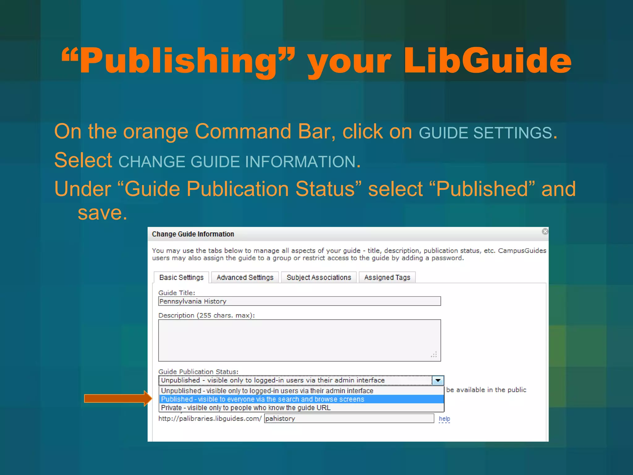 “ Publishing” your LibGuide On the orange Command Bar, click on  GUIDE SETTINGS . Select  CHANGE GUIDE INFORMATION . Under  “Guide Publication Status” select “Published” and save. 
