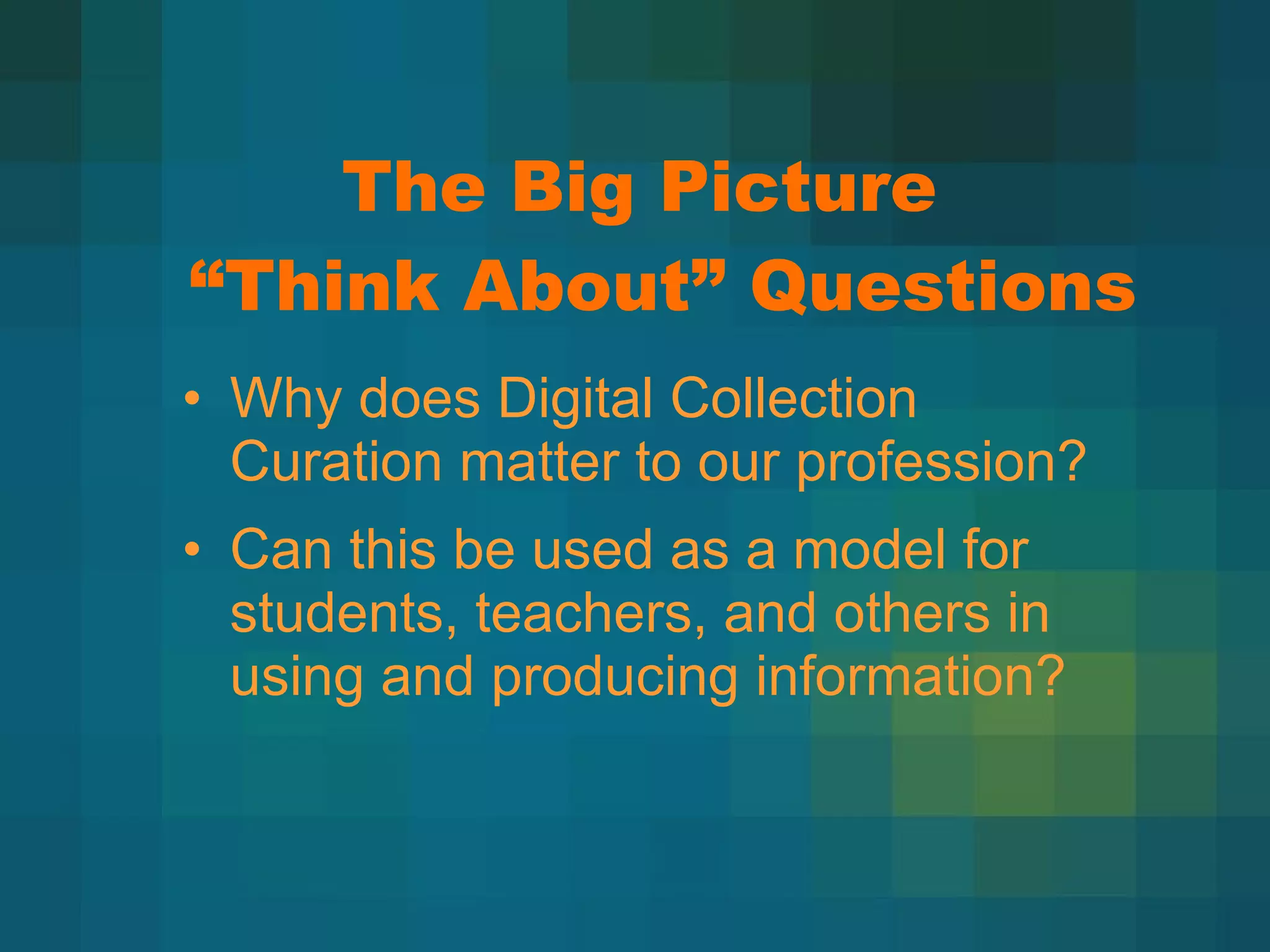 The Big Picture    “Think About” Questions Why does Digital Collection Curation matter to our profession? Can this be used as a model for students, teachers, and others in using and producing information? 