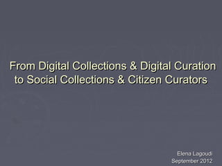 From Digital Collections & Digital Curation
 to Social Collections & Citizen Curators




                                   Elena Lagoudi
                                 September 2012
 