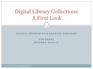 Digital Library Collections  A First Look Digital Resources & Imaging Services Tim Keefe Stephen Keegan Digital Resources and Imaging Services 