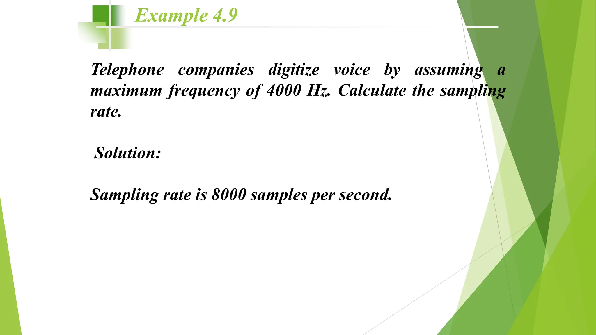 Telephone companies digitize voice by assuming a
maximum frequency of 4000 Hz. Calculate the sampling
rate.
Solution:
Sampling rate is 8000 samples per second.
Example 4.9
 