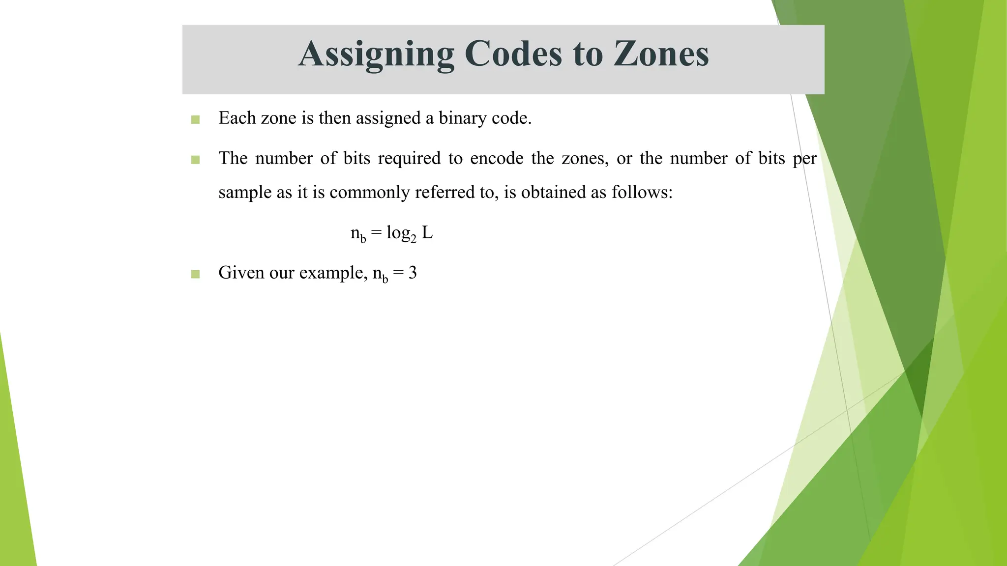 Assigning Codes to Zones
■ Each zone is then assigned a binary code.
■ The number of bits required to encode the zones, or the number of bits per
sample as it is commonly referred to, is obtained as follows:
nb = log2 L
■ Given our example, nb = 3
 
