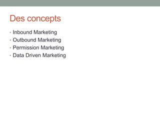 Des concepts
• Inbound Marketing
• Outbound Marketing
• Permission Marketing
• Data Driven Marketing
 
