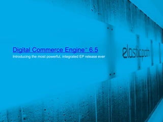 Digital Commerce Engine™ 6.5
Introducing the most powerful, integrated EP release ever




                                                            Confidential and Proprietary
 