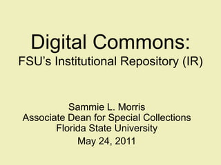 Digital Commons: FSU’s Institutional Repository (IR) Sammie L. MorrisAssociate Dean for Special CollectionsFlorida State University May 24, 2011 