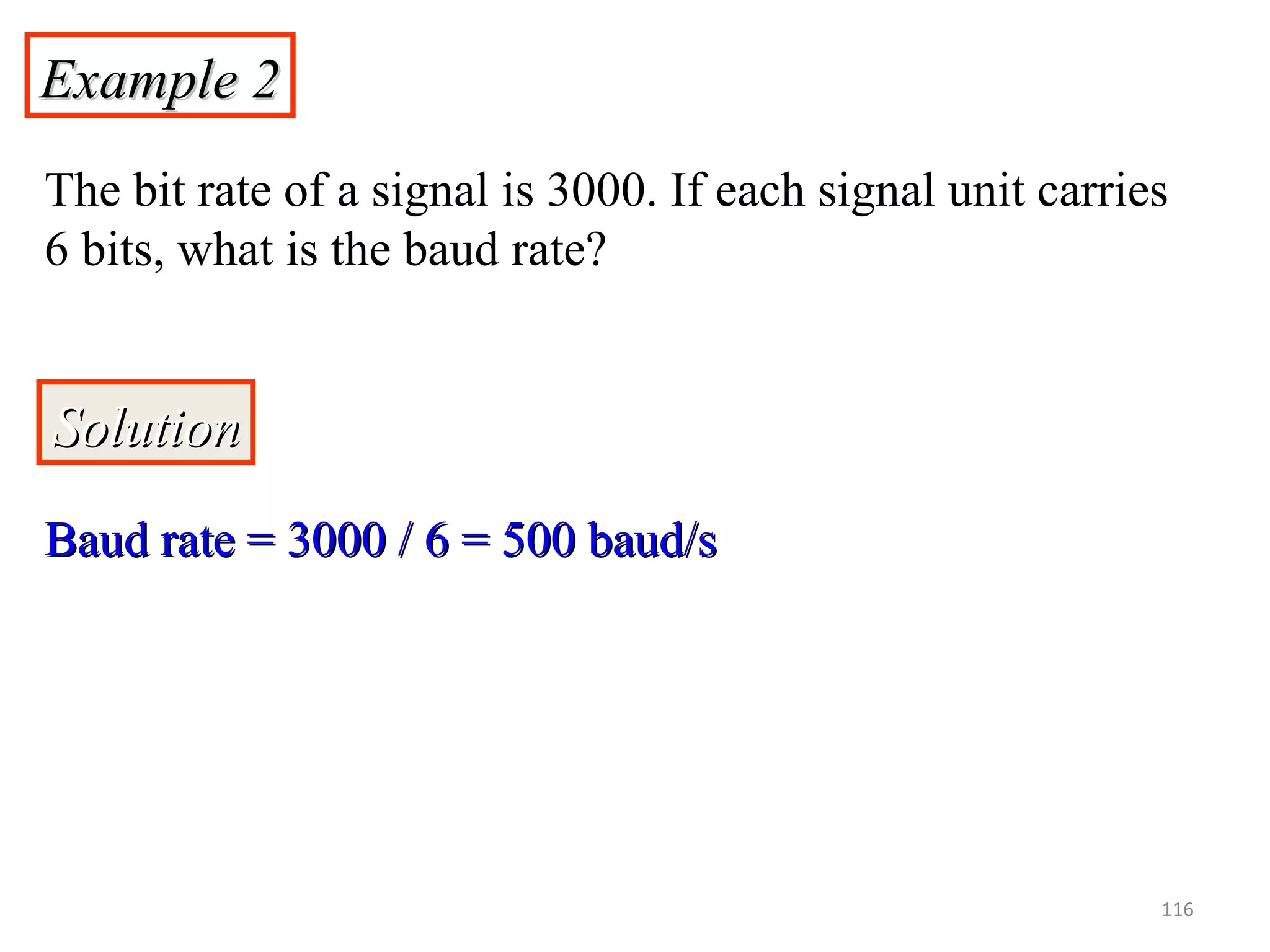 Example 2Example 2
The bit rate of a signal is 3000. If each signal unit carries
6 bits, what is the baud rate?
SolutionSolution
Baud rate = 3000 / 6 = 500 baud/sBaud rate = 3000 / 6 = 500 baud/s
116
 