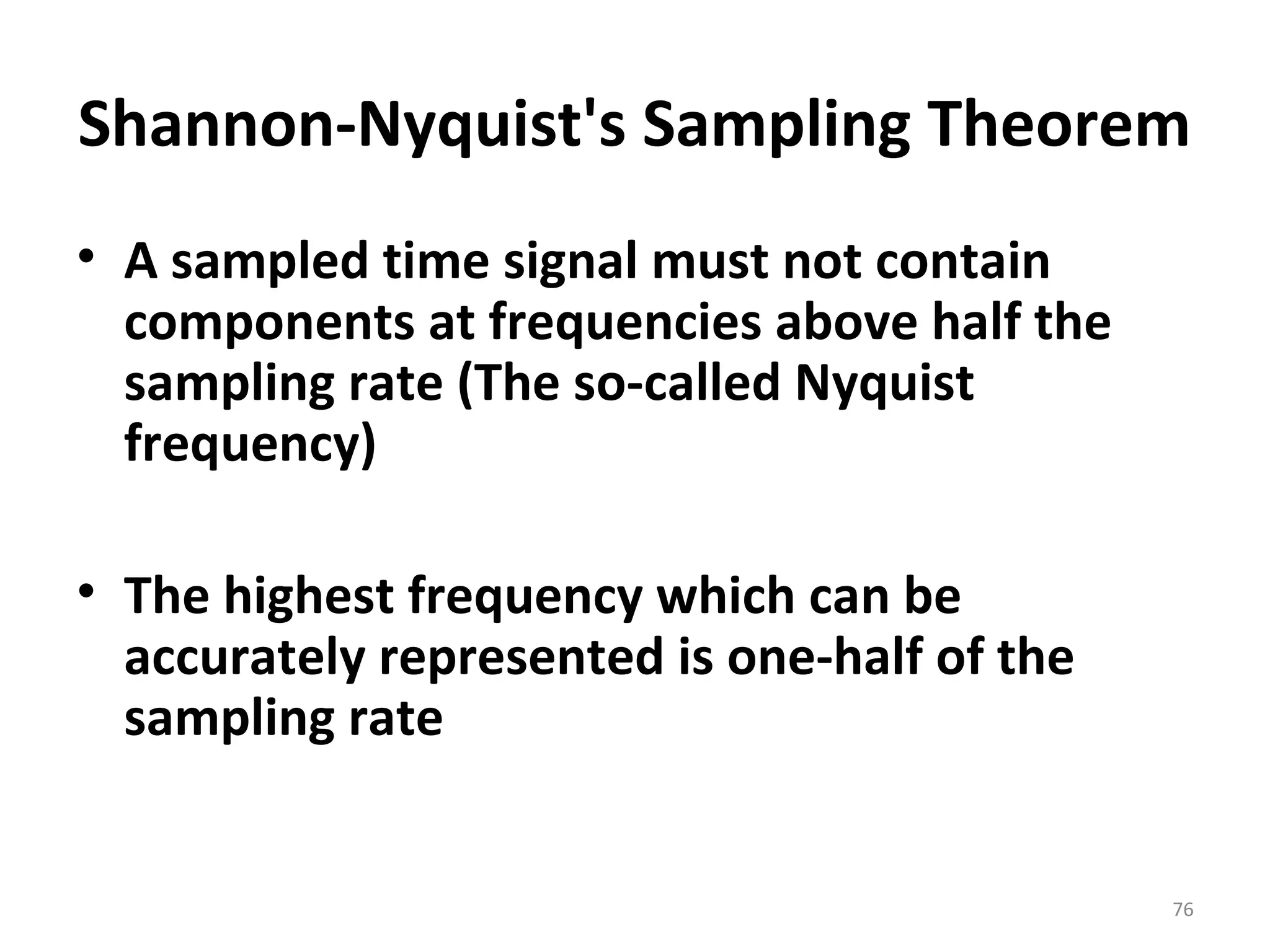 Shannon-Nyquist's Sampling Theorem
• A sampled time signal must not contain
components at frequencies above half the
sampling rate (The so-called Nyquist
frequency)
• The highest frequency which can be
accurately represented is one-half of the
sampling rate
76
 